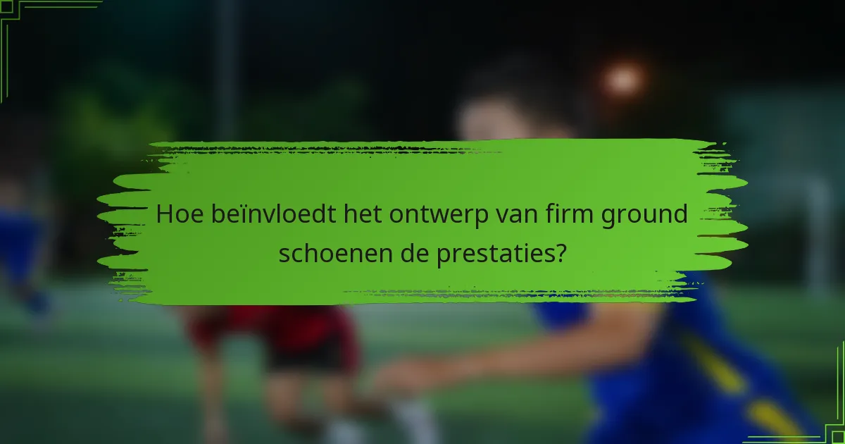 Hoe beïnvloedt het ontwerp van firm ground schoenen de prestaties?