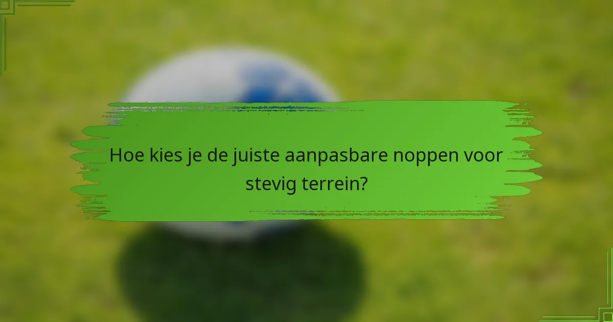 Hoe kies je de juiste aanpasbare noppen voor stevig terrein?