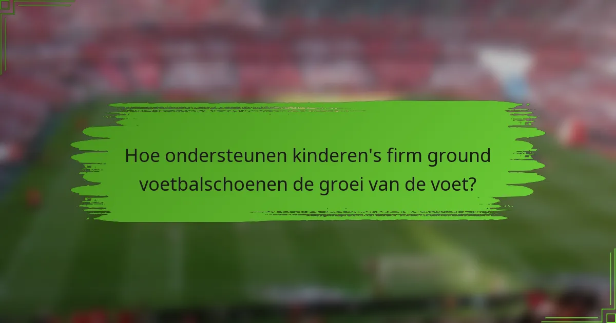 Hoe ondersteunen kinderen's firm ground voetbalschoenen de groei van de voet?