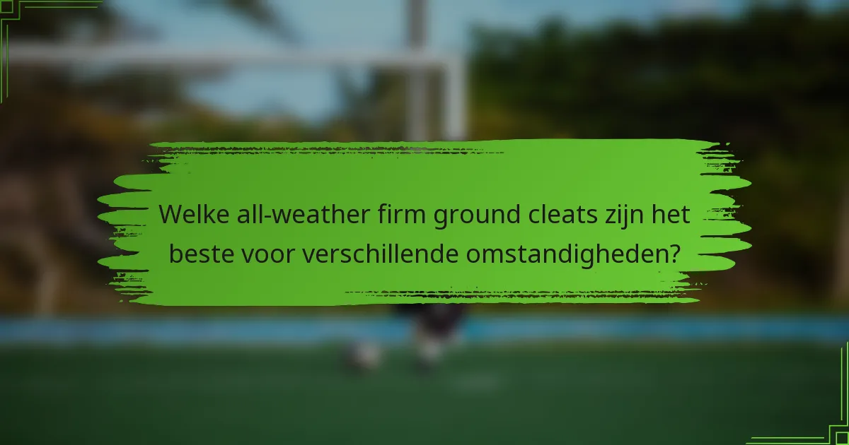 Welke all-weather firm ground cleats zijn het beste voor verschillende omstandigheden?