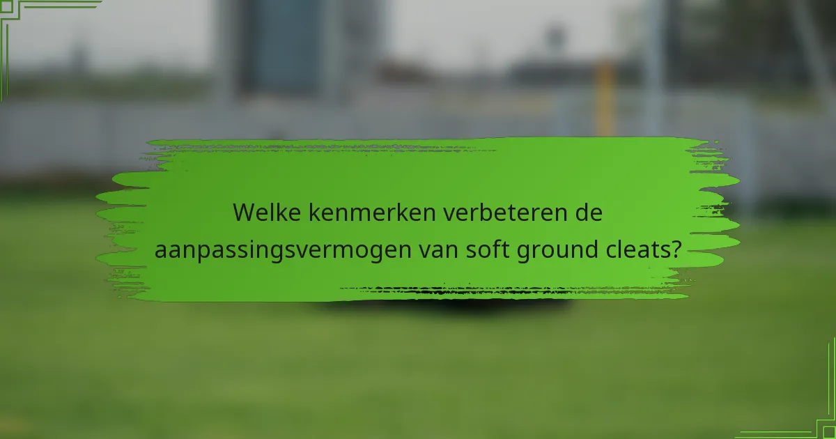 Welke kenmerken verbeteren de aanpassingsvermogen van soft ground cleats?