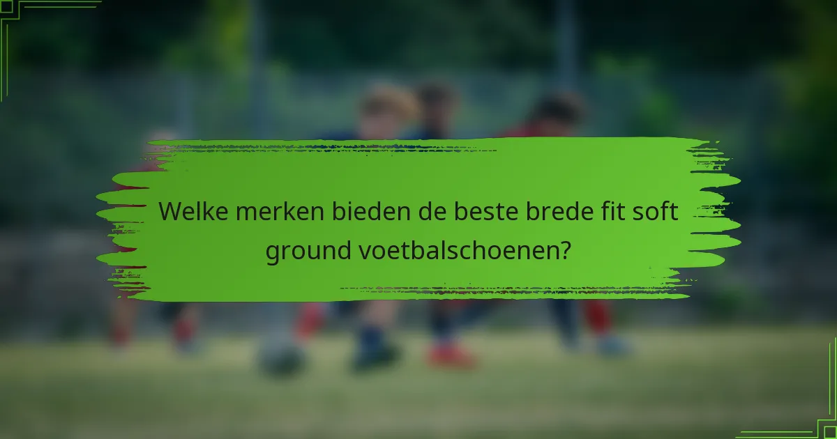 Welke merken bieden de beste brede fit soft ground voetbalschoenen?