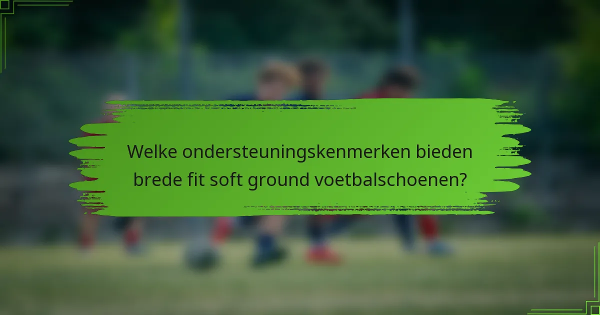 Welke ondersteuningskenmerken bieden brede fit soft ground voetbalschoenen?
