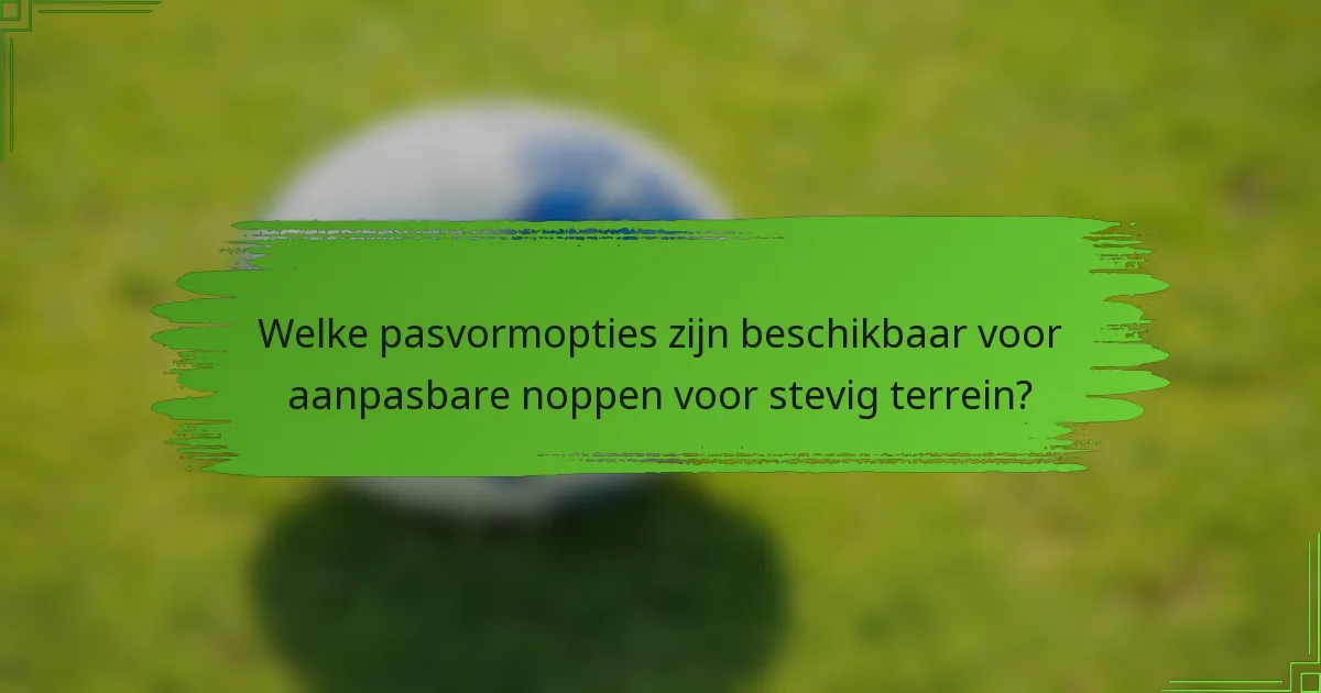 Welke pasvormopties zijn beschikbaar voor aanpasbare noppen voor stevig terrein?